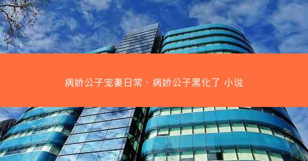 病娇公子宠妻日常、病娇公子黑化了 小说