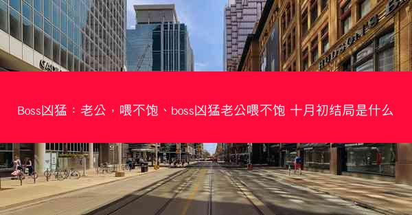 Boss凶猛：老公，喂不饱、boss凶猛老公喂不饱 十月初结局是什么
