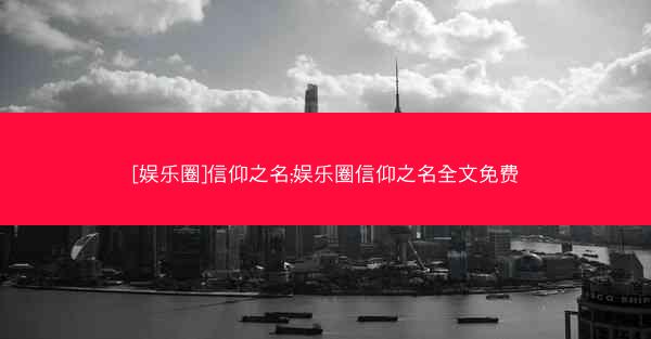[娱乐圈]信仰之名;娱乐圈信仰之名全文免费