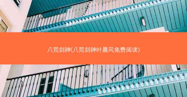 八荒剑神(八荒剑神叶晨风免费阅读)