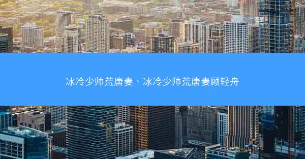 冰冷少帅荒唐妻、冰冷少帅荒唐妻顾轻舟