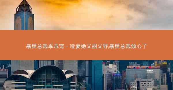 暴戾总裁乖乖宠，哑妻她又甜又野,暴戾总裁倾心了