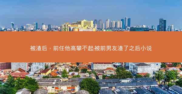 被渣后，前任他高攀不起;被前男友渣了之后小说