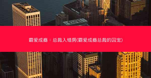 霸爱成瘾：总裁入错房(霸爱成瘾总裁的囚宠)