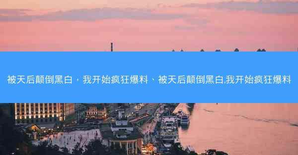 被天后颠倒黑白，我开始疯狂爆料、被天后颠倒黑白,我开始疯狂爆料