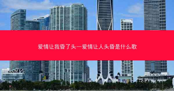 爱情让我昏了头—爱情让人头昏是什么歌
