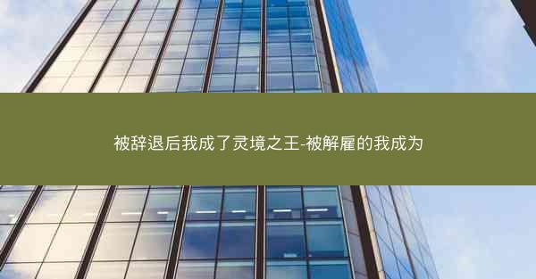 被辞退后我成了灵境之王-被解雇的我成为