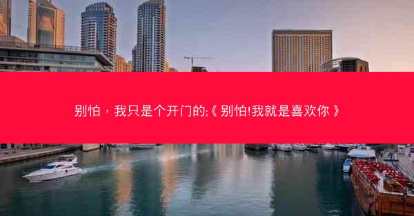 别怕，我只是个开门的;《别怕!我就是喜欢你》
