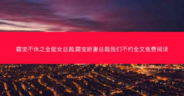 霸宠不休之全能女总裁,霸宠娇妻总裁我们不约全文免费阅读