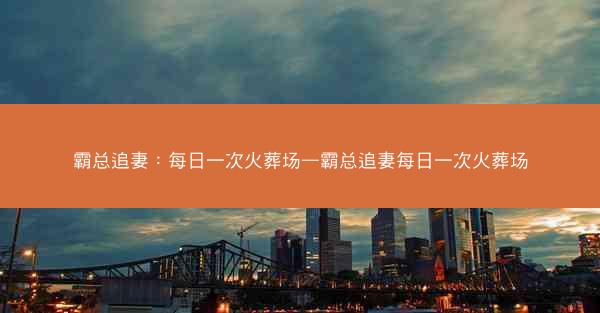 霸总追妻：每日一次火葬场—霸总追妻每日一次火葬场