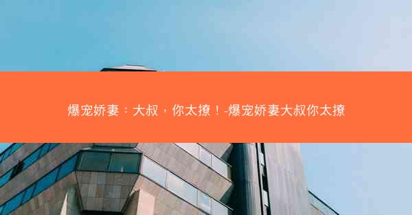 爆宠娇妻：大叔，你太撩！-爆宠娇妻大叔你太撩