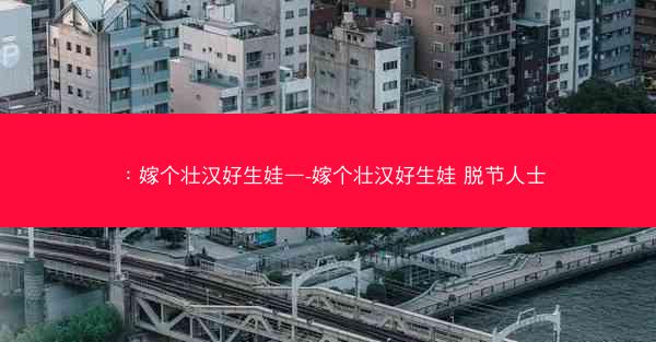 ：嫁个壮汉好生娃—-嫁个壮汉好生娃 脱节人士