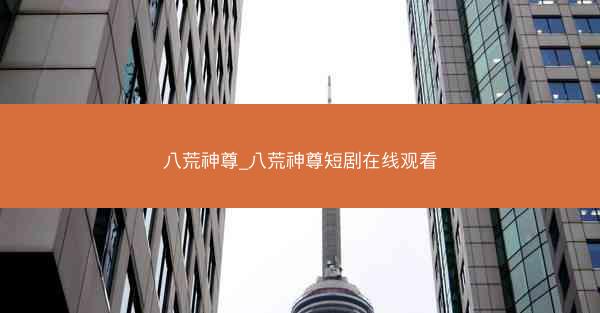 八荒神尊_八荒神尊短剧在线观看 八荒神尊_八荒神尊短剧在线观看