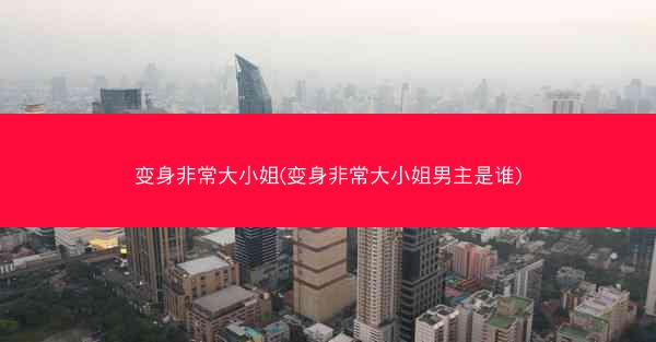 变身非常大小姐(变身非常大小姐男主是谁)
