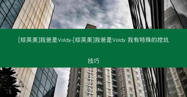 [综英美]我爸是Voldy-[综英美]我爸是Voldy 我有特殊的挖坑技巧