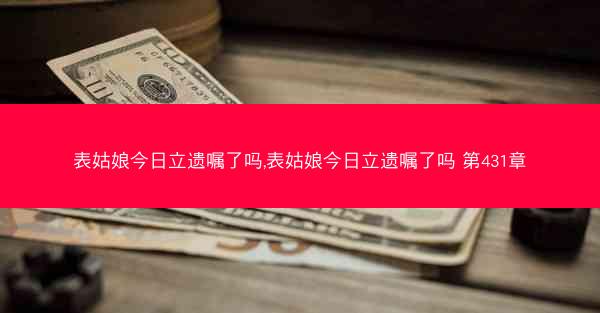 表姑娘今日立遗嘱了吗,表姑娘今日立遗嘱了吗 第431章