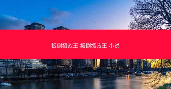 扳倒摄政王-扳倒摄政王 小说 扳倒摄政王-扳倒摄政王 小说