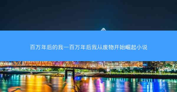 百万年后的我—百万年后我从废物开始崛起小说