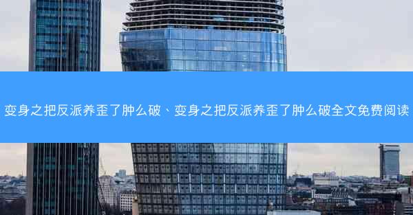 变身之把反派养歪了肿么破、变身之把反派养歪了肿么破全文免费阅读