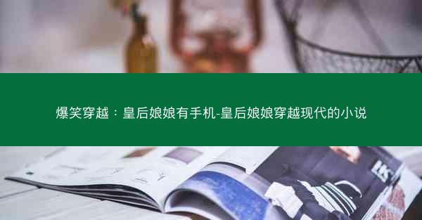 爆笑穿越：皇后娘娘有手机-皇后娘娘穿越现代的小说