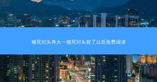 被死对头养大—被死对头救了以后免费阅读