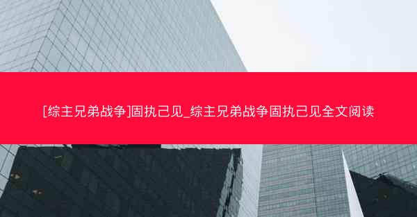 [综主兄弟战争]固执己见_综主兄弟战争固执己见全文阅读