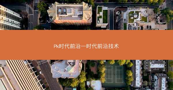 Pk时代前沿—时代前沿技术