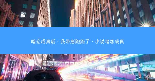 暗恋成真后，我带崽跑路了、小说暗恋成真