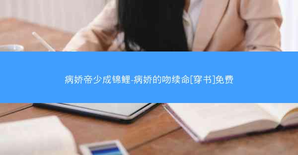 病娇帝少成锦鲤-病娇的吻续命[穿书]免费