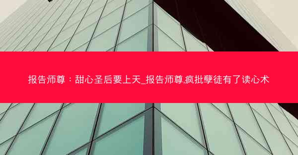 报告师尊：甜心圣后要上天_报告师尊,疯批孽徒有了读心术