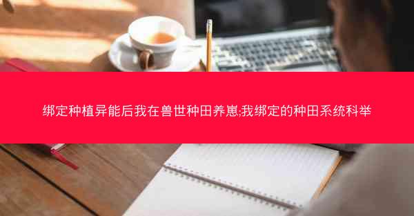 绑定种植异能后我在兽世种田养崽;我绑定的种田系统科举
