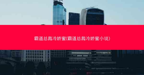 霸道总裁冷娇蜜(霸道总裁冷娇蜜小说)