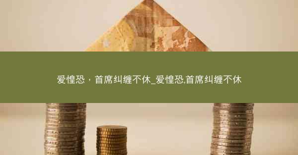 爱惶恐，首席纠缠不休_爱惶恐,首席纠缠不休