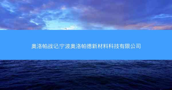 奥洛帕战记;宁波奥洛帕德新材料科技有限公司