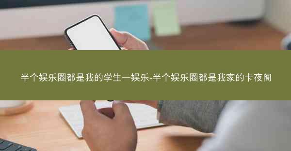 半个娱乐圈都是我的学生—娱乐-半个娱乐圈都是我家的卡夜阁
