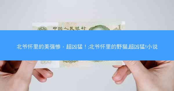 北爷怀里的美强惨，超凶猛！;北爷怀里的野猫,超凶猛!小说