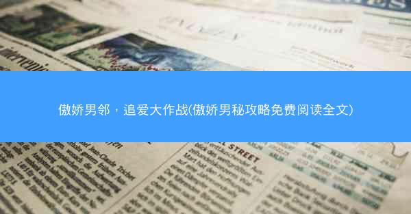 傲娇男邻，追爱大作战(傲娇男秘攻略免费阅读全文)