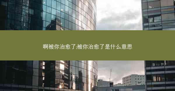 啊被你治愈了;被你治愈了是什么意思