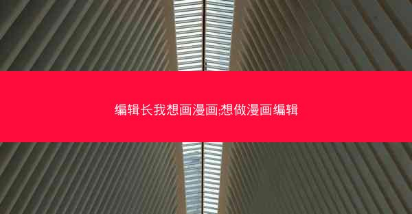 编辑长我想画漫画;想做漫画编辑