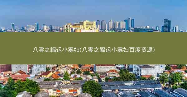 八零之福运小寡妇(八零之福运小寡妇百度资源)