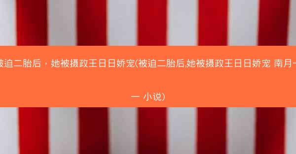 被迫二胎后，她被摄政王日日娇宠(被迫二胎后,她被摄政王日日娇宠 南月一一 小说)