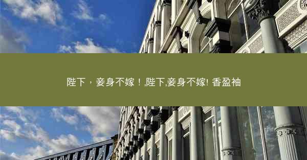 陛下，妾身不嫁！,陛下,妾身不嫁! 香盈袖