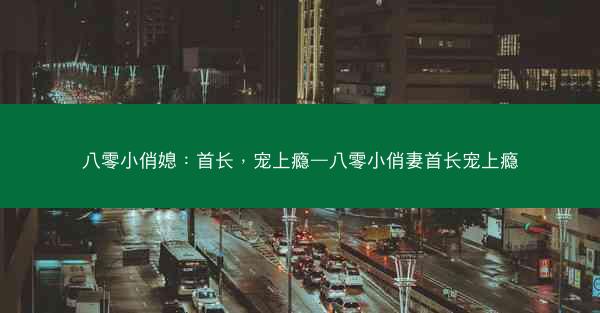 八零小俏媳：首长，宠上瘾—八零小俏妻首长宠上瘾