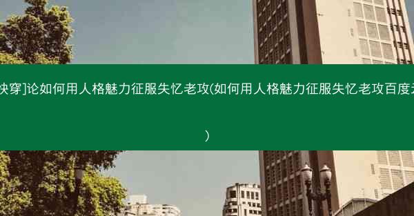 [快穿]论如何用人格魅力征服失忆老攻(如何用人格魅力征服失忆老攻百度云)