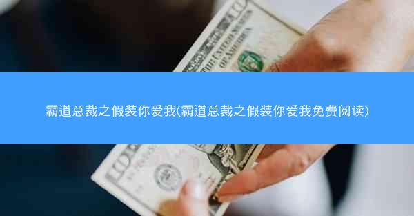 霸道总裁之假装你爱我(霸道总裁之假装你爱我免费阅读)