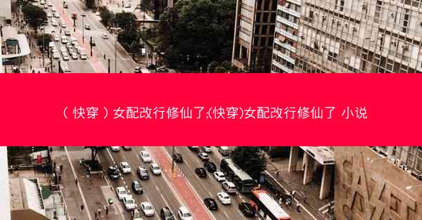 （快穿）女配改行修仙了;(快穿)女配改行修仙了 小说