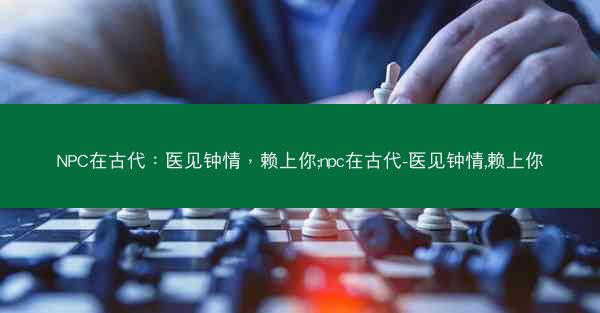 NPC在古代：医见钟情，赖上你;npc在古代-医见钟情,赖上你