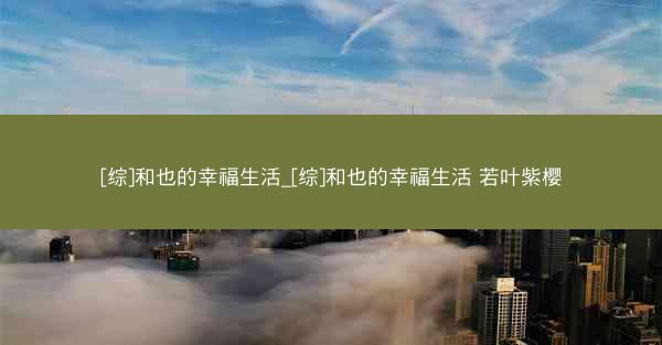 [综]和也的幸福生活_[综]和也的幸福生活 若叶紫樱