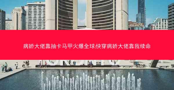 病娇大佬靠抽卡马甲火爆全球;快穿病娇大佬靠我续命