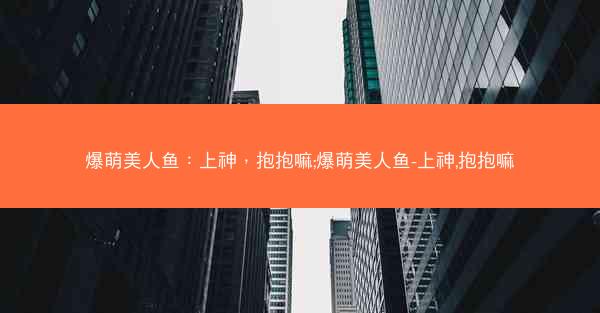爆萌美人鱼：上神，抱抱嘛;爆萌美人鱼-上神,抱抱嘛